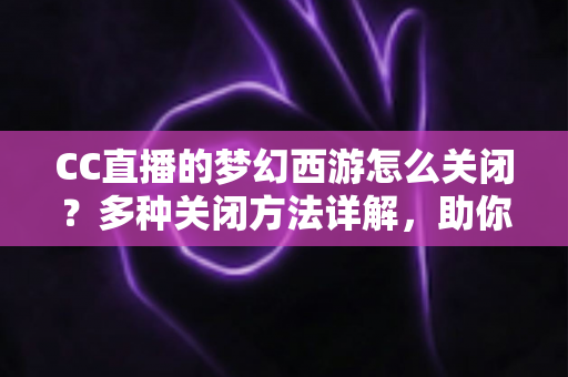 CC直播的梦幻西游怎么关闭?多种关闭方法详解,助你彻底告别弹窗干扰,畅享流畅游戏体验 CC直播的梦幻西游怎么关闭?多种关闭方法详解,助你彻底告别弹窗干扰,畅享流畅游戏体验