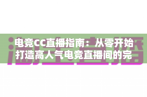 电竞CC直播指南：从零开始打造高人气电竞直播间的完整攻略