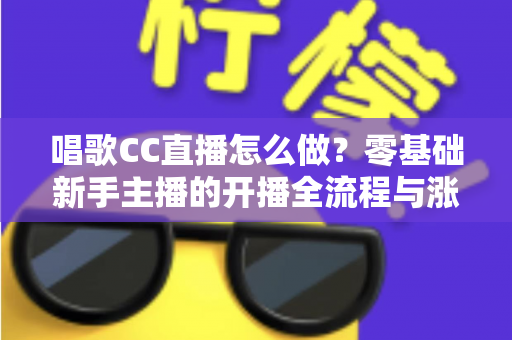 唱歌CC直播怎么做？零基础新手主播的开播全流程与涨粉实战攻略