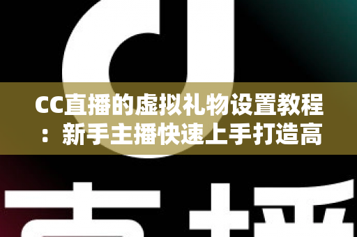 CC直播的虚拟礼物设置教程:新手主播快速上手打造高收益直播间的完整指南 CC直播的虚拟礼物设置教程:新手主播快速上手打造高收益直播间的完整指南