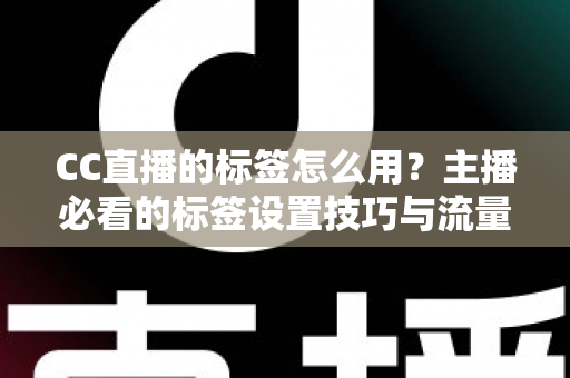 CC直播的标签怎么用？主播必看的标签设置技巧与流量提升全攻略