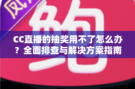 CC直播的抽奖用不了怎么办?全面排查与解决方案指南 CC直播的抽奖用不了怎么办?全面排查与解决方案指南