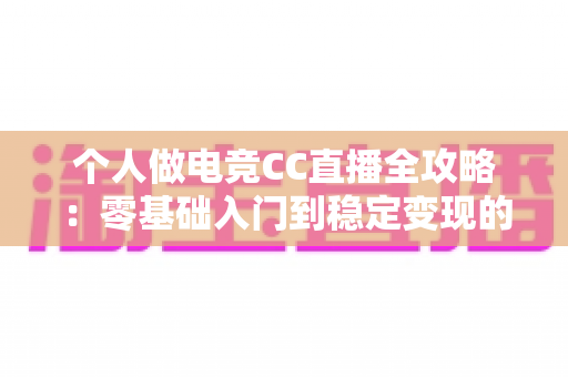 个人做电竞CC直播全攻略:零基础入门到稳定变现的完整指南 个人做电竞CC直播全攻略:零基础入门到稳定变现的完整指南