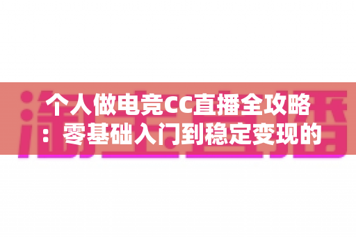 个人做电竞CC直播全攻略:零基础入门到稳定变现的完整指南 个人做电竞CC直播全攻略:零基础入门到稳定变现的完整指南