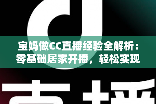 宝妈做CC直播经验全解析:零基础居家开播,轻松实现带娃赚钱两不误 宝妈做CC直播经验全解析:零基础居家开播,轻松实现带娃赚钱两不误