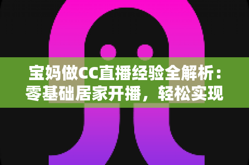 宝妈做CC直播经验全解析:零基础居家开播,轻松实现带娃赚钱两不误 宝妈做CC直播经验全解析:零基础居家开播,轻松实现带娃赚钱两不误