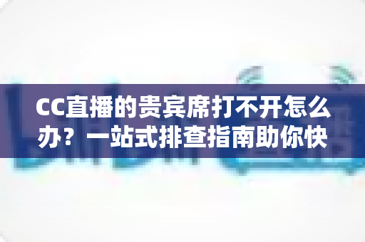CC直播的贵宾席打不开怎么办?一站式排查指南助你快速恢复专属观播体验 CC直播的贵宾席打不开怎么办?一站式排查指南助你快速恢复专属观播体验