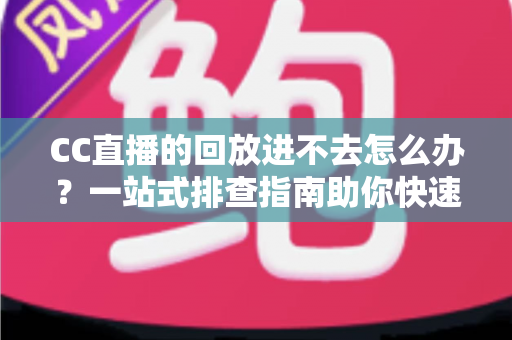 CC直播的回放进不去怎么办?一站式排查指南助你快速找回精彩回放 CC直播的回放进不去怎么办?一站式排查指南助你快速找回精彩回放