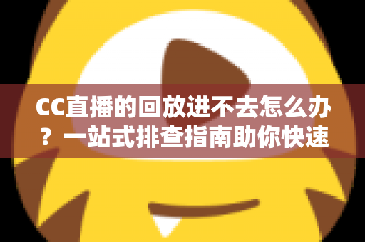 CC直播的回放进不去怎么办?一站式排查指南助你快速找回精彩回放 CC直播的回放进不去怎么办?一站式排查指南助你快速找回精彩回放
