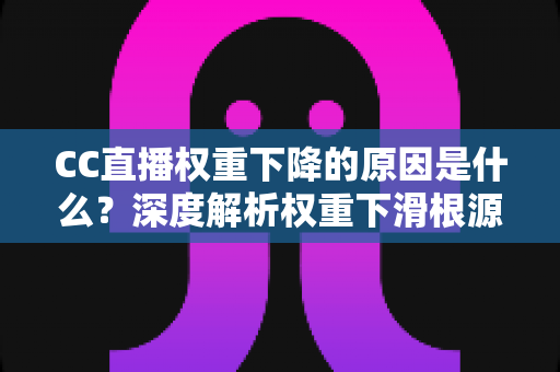 CC直播权重下降的原因是什么？深度解析权重下滑根源与实用恢复指南