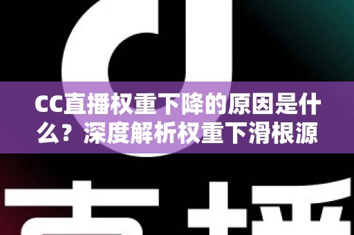 CC直播权重下降的原因是什么？深度解析权重下滑根源与实用恢复指南
