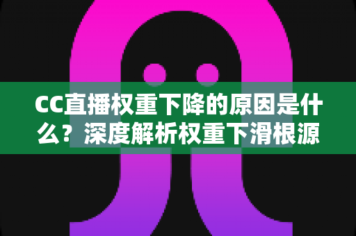 CC直播权重下降的原因是什么？深度解析权重下滑根源与实用恢复指南