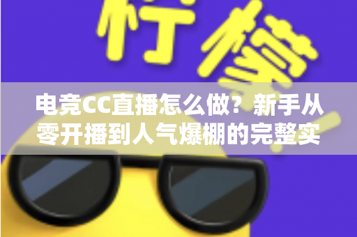 电竞CC直播怎么做？新手从零开播到人气爆棚的完整实战指南