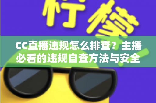 CC直播违规怎么排查？主播必看的违规自查方法与安全直播指南