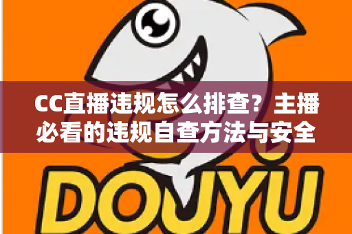 CC直播违规怎么排查？主播必看的违规自查方法与安全直播指南