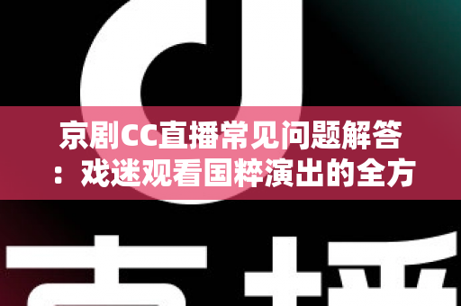 京剧CC直播常见问题解答:戏迷观看国粹演出的全方位实用指南 京剧CC直播常见问题解答:戏迷观看国粹演出的全方位实用指南