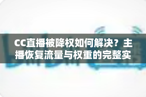 CC直播被降权如何解决?主播恢复流量与权重的完整实操指南 CC直播被降权如何解决?主播恢复流量与权重的完整实操指南