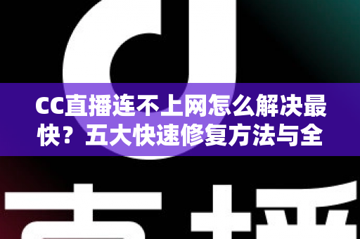 CC直播连不上网怎么解决最快？五大快速修复方法与全面排查指南一次看懂