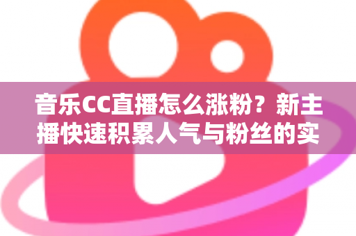 音乐CC直播怎么涨粉？新主播快速积累人气与粉丝的实用涨粉攻略全解析