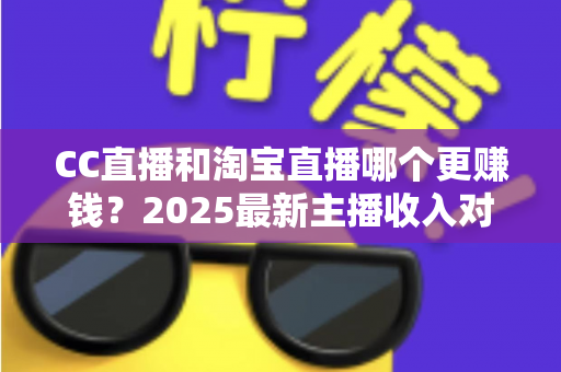 CC直播和淘宝直播哪个更赚钱？2025最新主播收入对比与变现攻略全解析