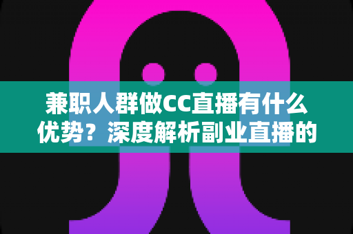 兼职人群做CC直播有什么优势?深度解析副业直播的机遇与变现潜力 兼职人群做CC直播有什么优势?深度解析副业直播的机遇与变现潜力