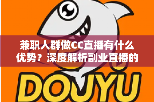 兼职人群做CC直播有什么优势?深度解析副业直播的机遇与变现潜力 兼职人群做CC直播有什么优势?深度解析副业直播的机遇与变现潜力