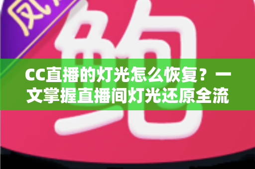 CC直播的灯光怎么恢复？一文掌握直播间灯光还原全流程与实用避坑技巧