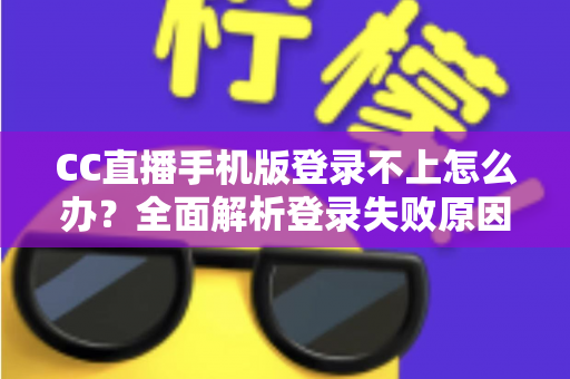 CC直播手机版登录不上怎么办？全面解析登录失败原因与实用解决指南
