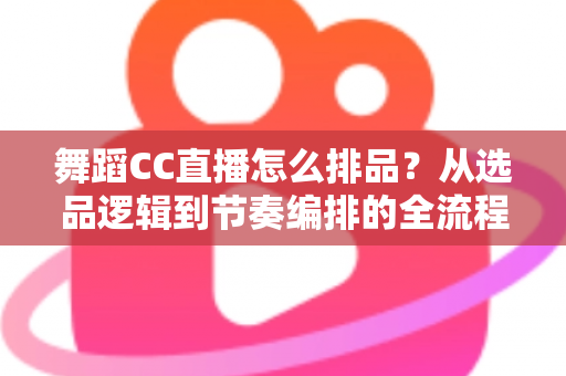 舞蹈CC直播怎么排品？从选品逻辑到节奏编排的全流程实战指南