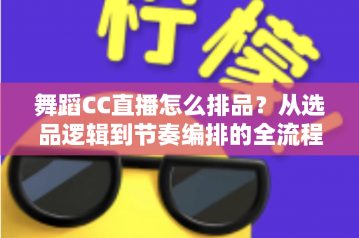 舞蹈CC直播怎么排品？从选品逻辑到节奏编排的全流程实战指南