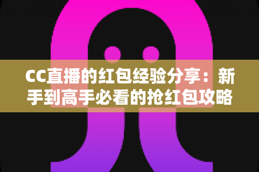 CC直播的红包经验分享:新手到高手必看的抢红包攻略与实战技巧全解析 CC直播的红包经验分享:新手到高手必看的抢红包攻略与实战技巧全解析