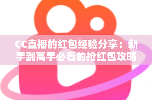CC直播的红包经验分享:新手到高手必看的抢红包攻略与实战技巧全解析 CC直播的红包经验分享:新手到高手必看的抢红包攻略与实战技巧全解析