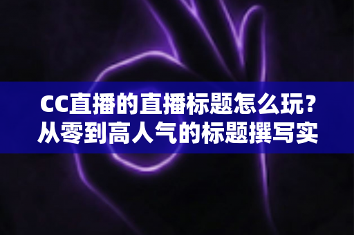 CC直播的直播标题怎么玩?从零到高人气的标题撰写实战全攻略 CC直播的直播标题怎么玩?从零到高人气的标题撰写实战全攻略