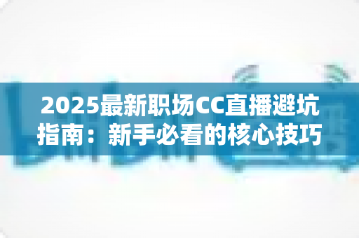 2025最新职场CC直播避坑指南:新手必看的核心技巧与实战经验全解析 2025最新职场CC直播避坑指南:新手必看的核心技巧与实战经验全解析