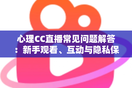 心理CC直播常见问题解答：新手观看、互动与隐私保护一站式指南