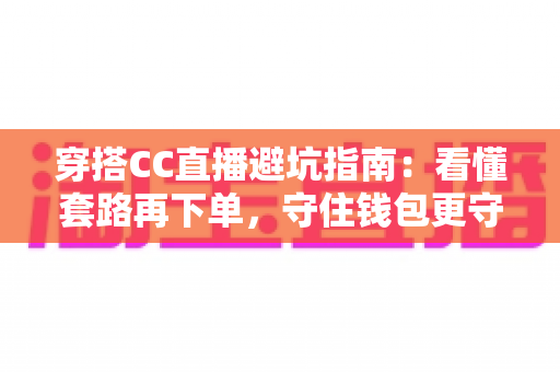 穿搭CC直播避坑指南：看懂套路再下单，守住钱包更守住衣品