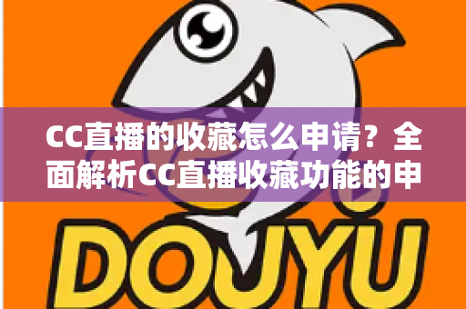 CC直播的收藏怎么申请？全面解析CC直播收藏功能的申请流程与实用技巧