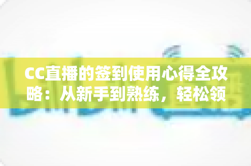 CC直播的签到使用心得全攻略：从新手到熟练，轻松领取每日福利