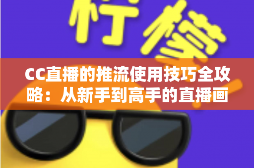CC直播的推流使用技巧全攻略：从新手到高手的直播画质提升指南