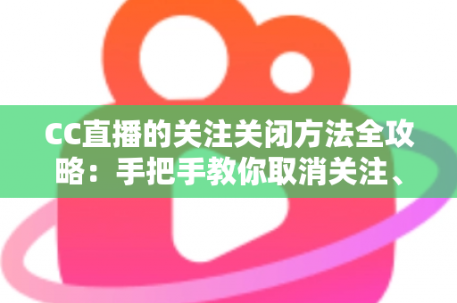 CC直播的关注关闭方法全攻略：手把手教你取消关注、屏蔽推送，清爽使用直播间
