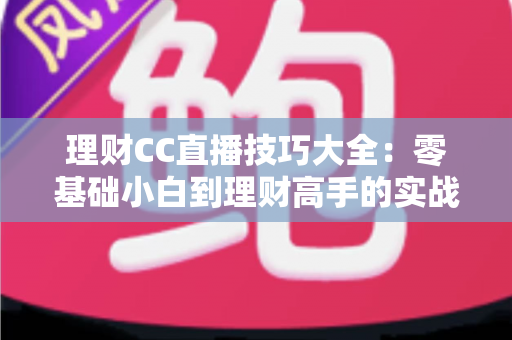 理财CC直播技巧大全:零基础小白到理财高手的实战进阶指南 理财CC直播技巧大全:零基础小白到理财高手的实战进阶指南