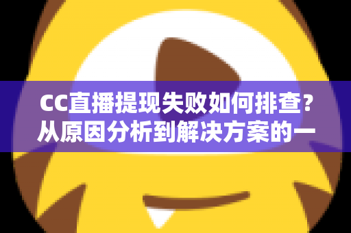 CC直播提现失败如何排查？从原因分析到解决方案的一站式实用指南
