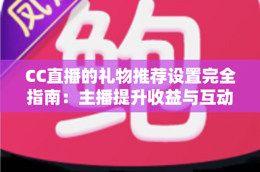 CC直播的礼物推荐设置完全指南：主播提升收益与互动的实用攻略