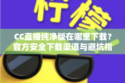 CC直播纯净版在哪里下载?官方安全下载渠道与避坑指南全解析 CC直播纯净版在哪里下载?官方安全下载渠道与避坑指南全解析