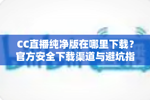 CC直播纯净版在哪里下载?官方安全下载渠道与避坑指南全解析 CC直播纯净版在哪里下载?官方安全下载渠道与避坑指南全解析