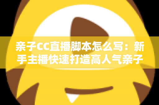 亲子CC直播脚本怎么写:新手主播快速打造高人气亲子直播间的完整实战指南 亲子CC直播脚本怎么写:新手主播快速打造高人气亲子直播间的完整实战指南