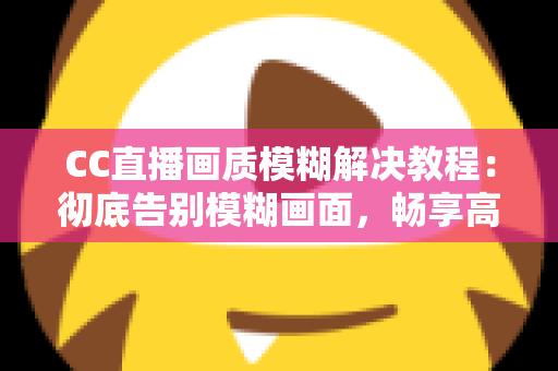 CC直播画质模糊解决教程：彻底告别模糊画面，畅享高清直播体验的完整指南