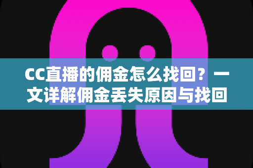 CC直播的佣金怎么找回?一文详解佣金丢失原因与找回全流程 CC直播的佣金怎么找回?一文详解佣金丢失原因与找回全流程