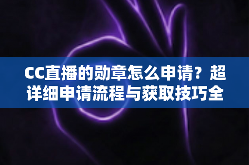CC直播的勋章怎么申请?超详细申请流程与获取技巧全攻略 CC直播的勋章怎么申请?超详细申请流程与获取技巧全攻略