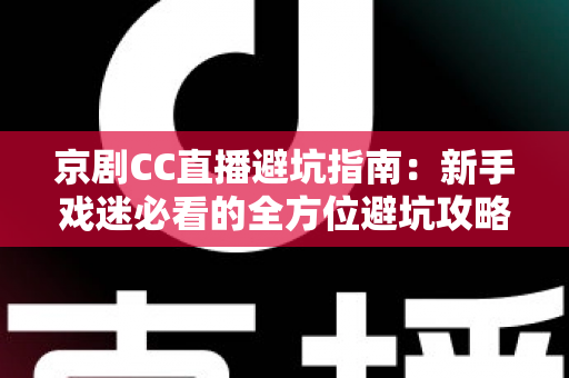 京剧CC直播避坑指南:新手戏迷必看的全方位避坑攻略与观演技巧 京剧CC直播避坑指南:新手戏迷必看的全方位避坑攻略与观演技巧